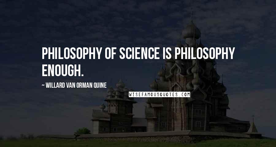 Willard Van Orman Quine Quotes: Philosophy of science is philosophy enough.