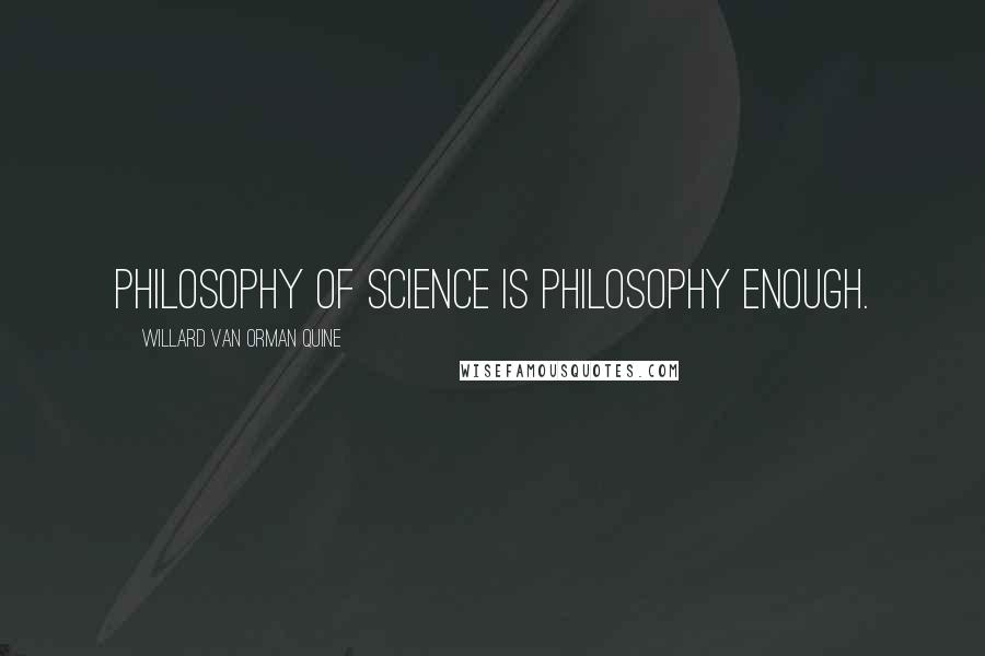 Willard Van Orman Quine Quotes: Philosophy of science is philosophy enough.