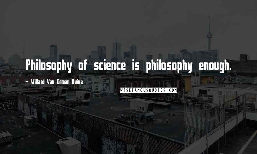 Willard Van Orman Quine Quotes: Philosophy of science is philosophy enough.