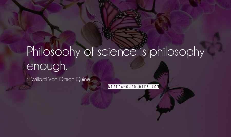 Willard Van Orman Quine Quotes: Philosophy of science is philosophy enough.