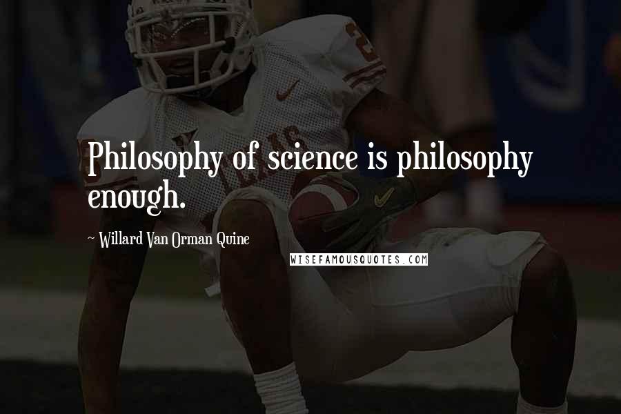 Willard Van Orman Quine Quotes: Philosophy of science is philosophy enough.