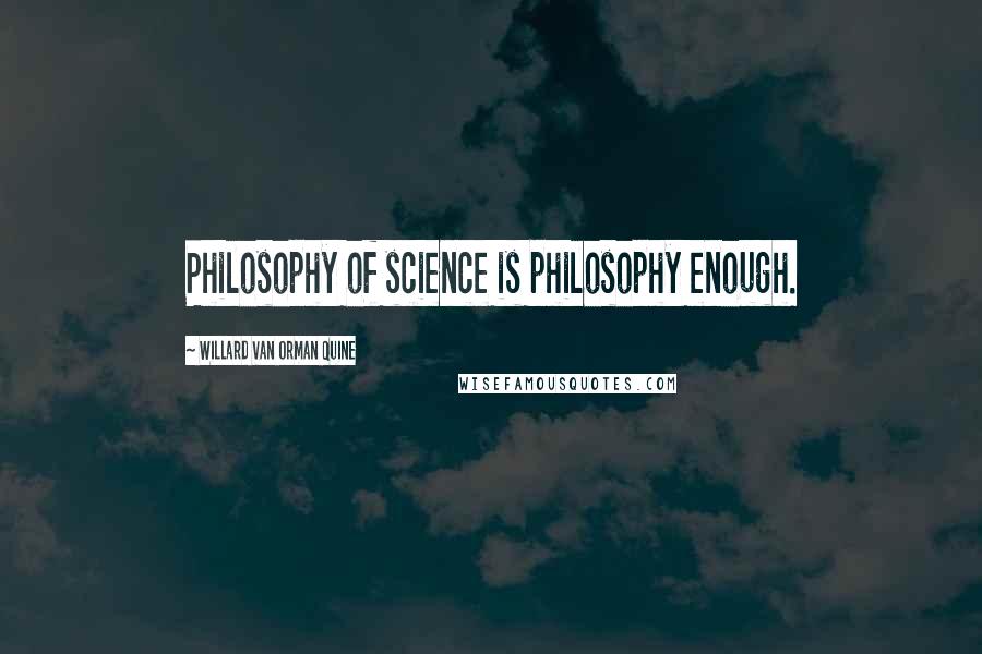 Willard Van Orman Quine Quotes: Philosophy of science is philosophy enough.
