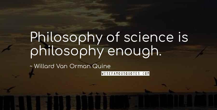 Willard Van Orman Quine Quotes: Philosophy of science is philosophy enough.