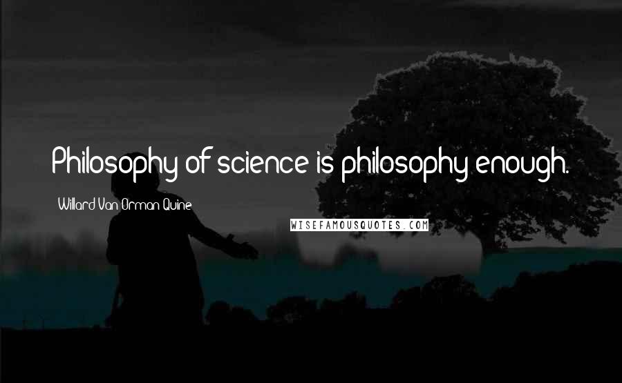 Willard Van Orman Quine Quotes: Philosophy of science is philosophy enough.