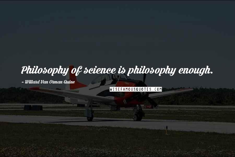 Willard Van Orman Quine Quotes: Philosophy of science is philosophy enough.
