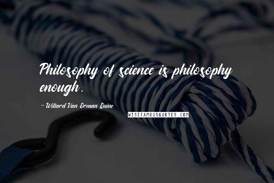 Willard Van Orman Quine Quotes: Philosophy of science is philosophy enough.