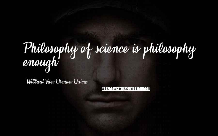 Willard Van Orman Quine Quotes: Philosophy of science is philosophy enough.
