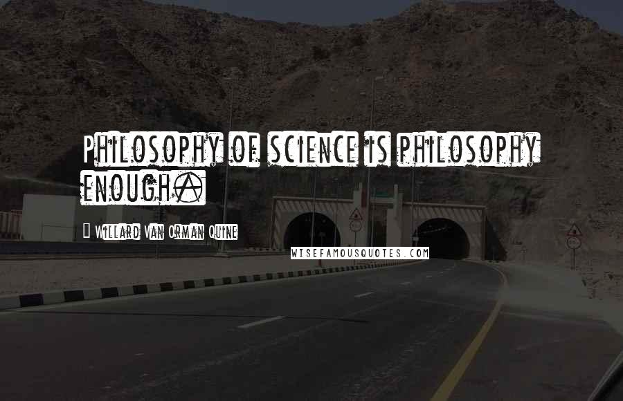 Willard Van Orman Quine Quotes: Philosophy of science is philosophy enough.