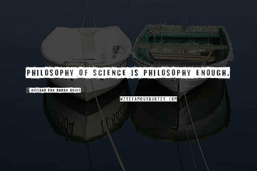 Willard Van Orman Quine Quotes: Philosophy of science is philosophy enough.