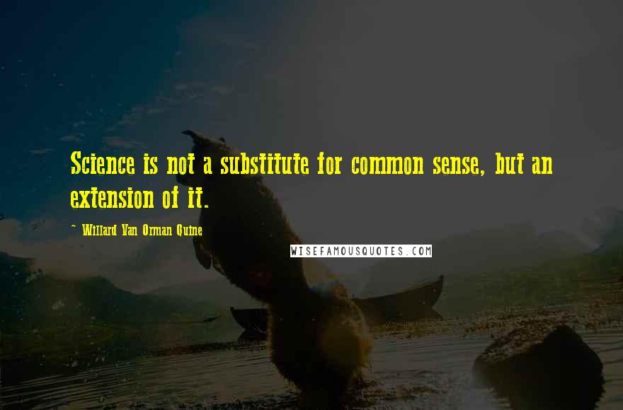 Willard Van Orman Quine Quotes: Science is not a substitute for common sense, but an extension of it.