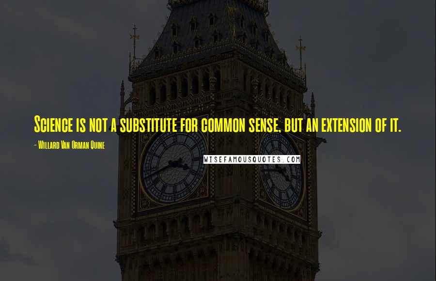Willard Van Orman Quine Quotes: Science is not a substitute for common sense, but an extension of it.