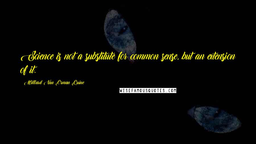 Willard Van Orman Quine Quotes: Science is not a substitute for common sense, but an extension of it.