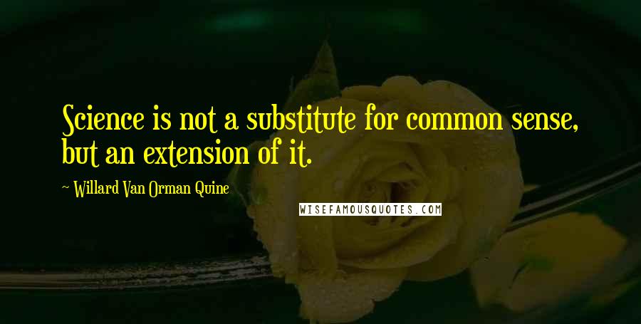 Willard Van Orman Quine Quotes: Science is not a substitute for common sense, but an extension of it.