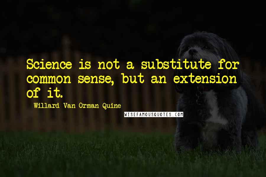 Willard Van Orman Quine Quotes: Science is not a substitute for common sense, but an extension of it.