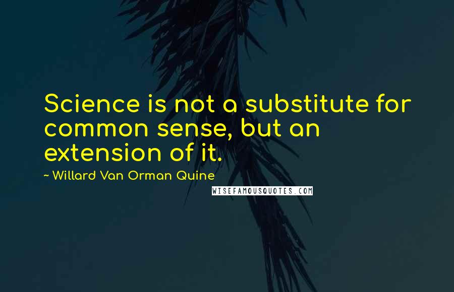 Willard Van Orman Quine Quotes: Science is not a substitute for common sense, but an extension of it.