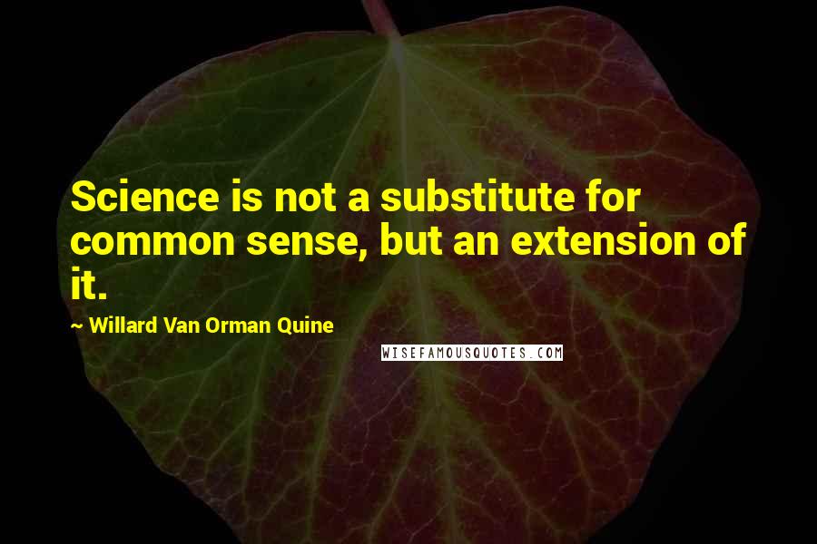 Willard Van Orman Quine Quotes: Science is not a substitute for common sense, but an extension of it.