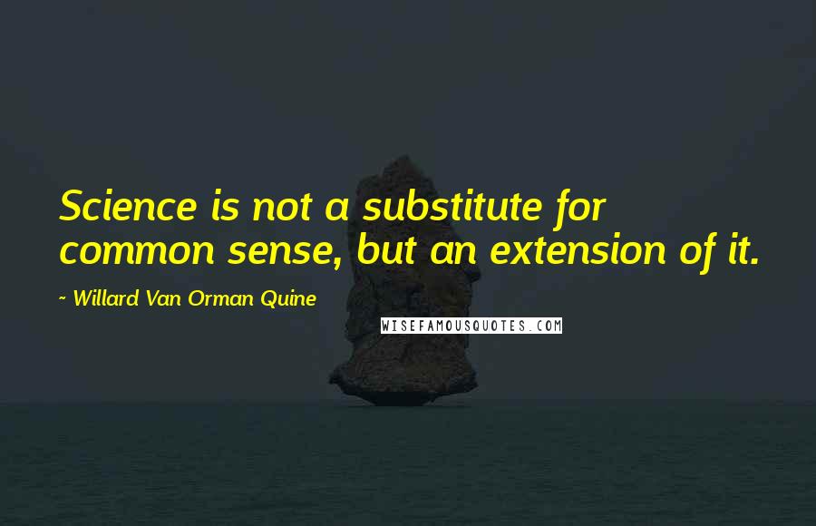 Willard Van Orman Quine Quotes: Science is not a substitute for common sense, but an extension of it.