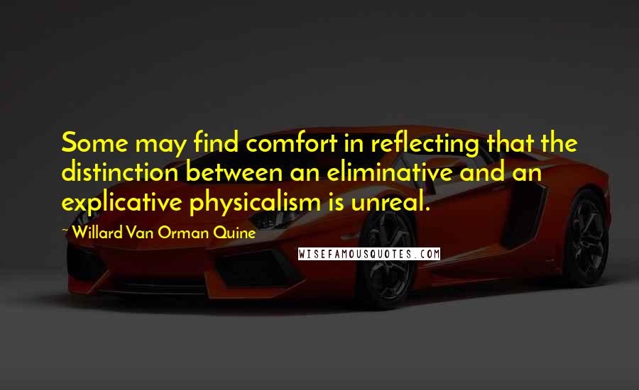 Willard Van Orman Quine Quotes: Some may find comfort in reflecting that the distinction between an eliminative and an explicative physicalism is unreal.