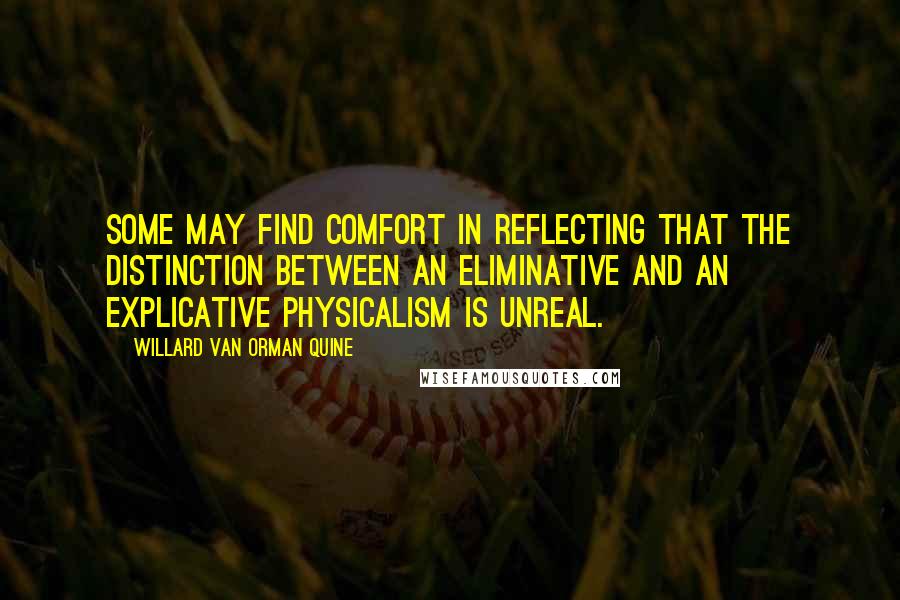 Willard Van Orman Quine Quotes: Some may find comfort in reflecting that the distinction between an eliminative and an explicative physicalism is unreal.