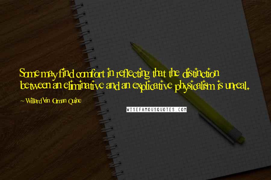 Willard Van Orman Quine Quotes: Some may find comfort in reflecting that the distinction between an eliminative and an explicative physicalism is unreal.