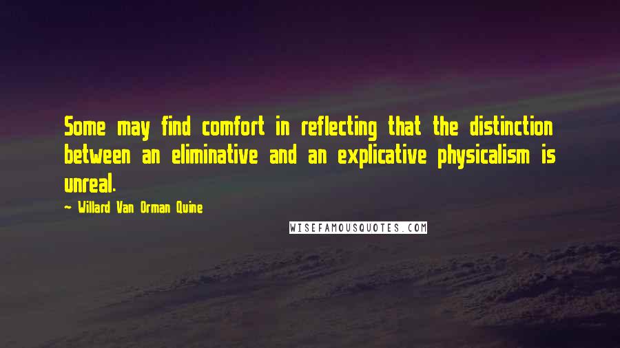 Willard Van Orman Quine Quotes: Some may find comfort in reflecting that the distinction between an eliminative and an explicative physicalism is unreal.