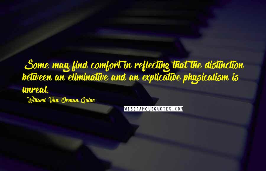 Willard Van Orman Quine Quotes: Some may find comfort in reflecting that the distinction between an eliminative and an explicative physicalism is unreal.