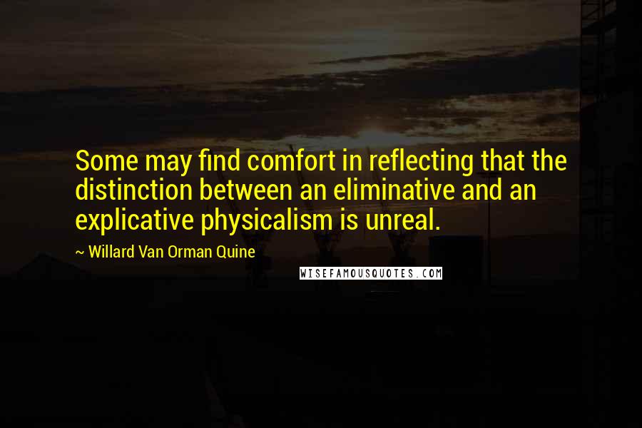 Willard Van Orman Quine Quotes: Some may find comfort in reflecting that the distinction between an eliminative and an explicative physicalism is unreal.