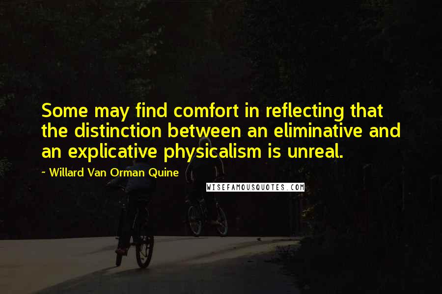 Willard Van Orman Quine Quotes: Some may find comfort in reflecting that the distinction between an eliminative and an explicative physicalism is unreal.