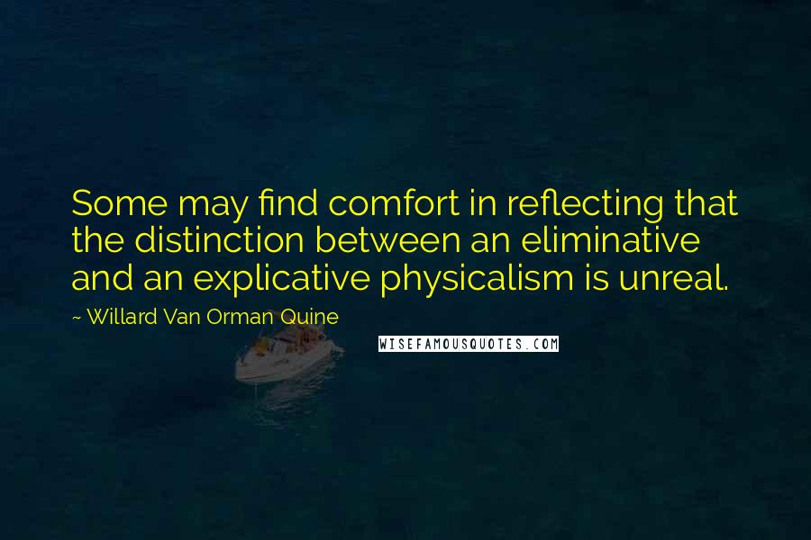 Willard Van Orman Quine Quotes: Some may find comfort in reflecting that the distinction between an eliminative and an explicative physicalism is unreal.