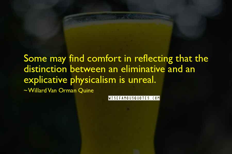 Willard Van Orman Quine Quotes: Some may find comfort in reflecting that the distinction between an eliminative and an explicative physicalism is unreal.