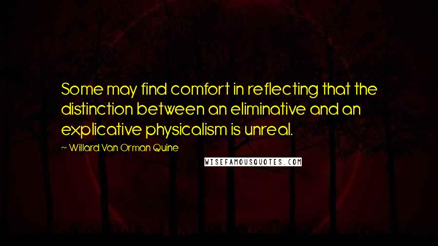 Willard Van Orman Quine Quotes: Some may find comfort in reflecting that the distinction between an eliminative and an explicative physicalism is unreal.