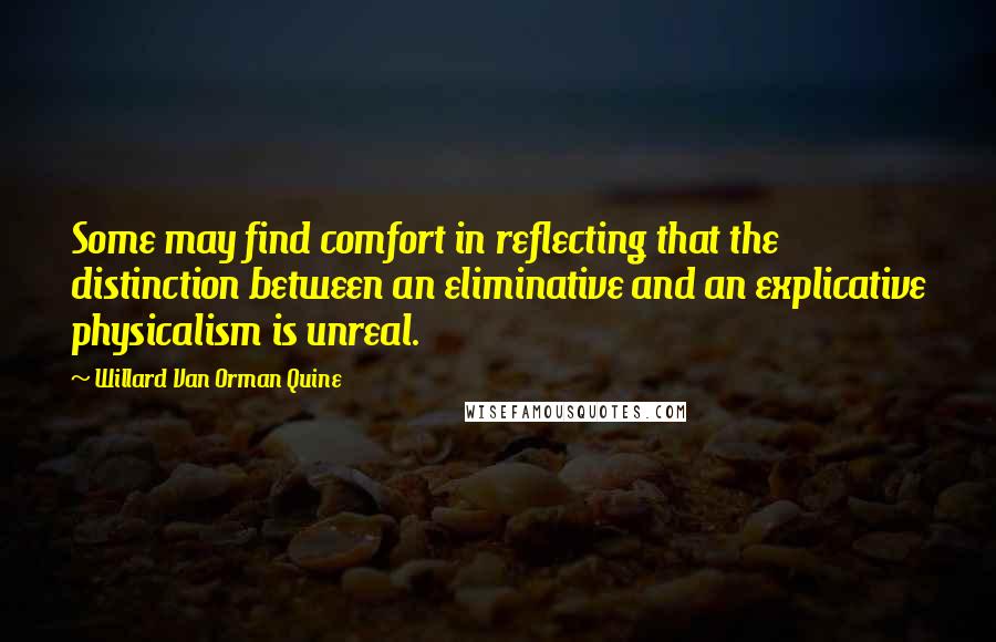 Willard Van Orman Quine Quotes: Some may find comfort in reflecting that the distinction between an eliminative and an explicative physicalism is unreal.