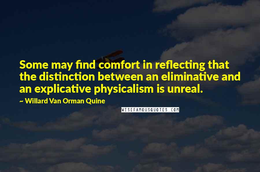 Willard Van Orman Quine Quotes: Some may find comfort in reflecting that the distinction between an eliminative and an explicative physicalism is unreal.