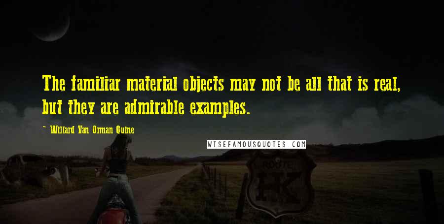 Willard Van Orman Quine Quotes: The familiar material objects may not be all that is real, but they are admirable examples.