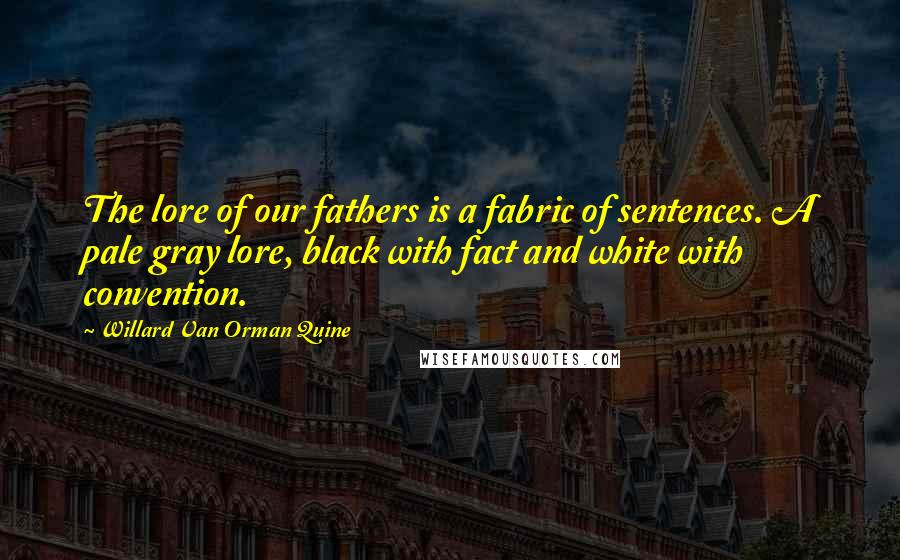 Willard Van Orman Quine Quotes: The lore of our fathers is a fabric of sentences. A pale gray lore, black with fact and white with convention.