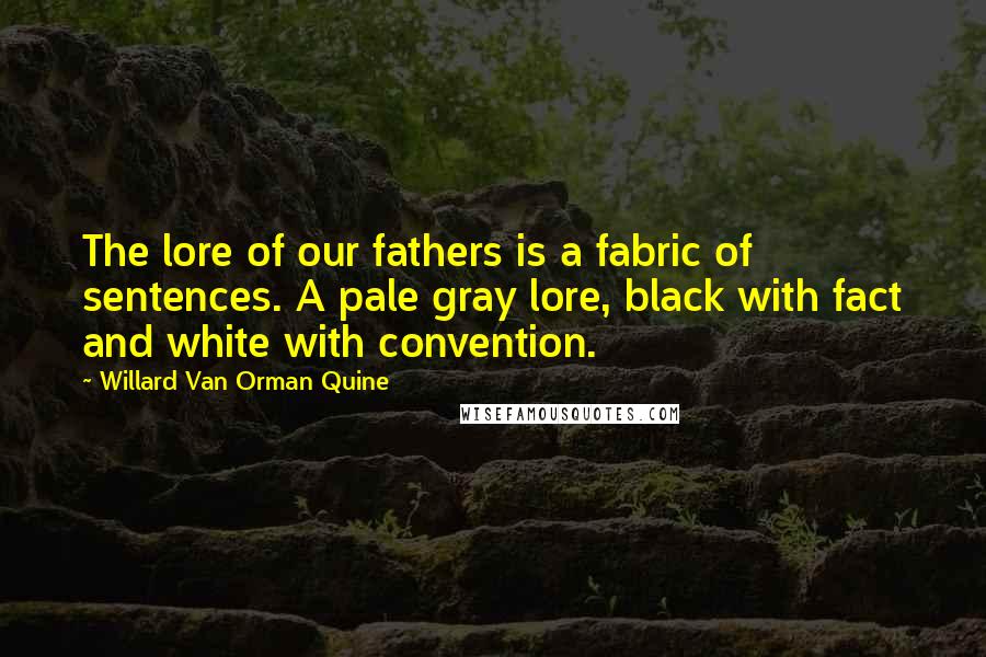 Willard Van Orman Quine Quotes: The lore of our fathers is a fabric of sentences. A pale gray lore, black with fact and white with convention.
