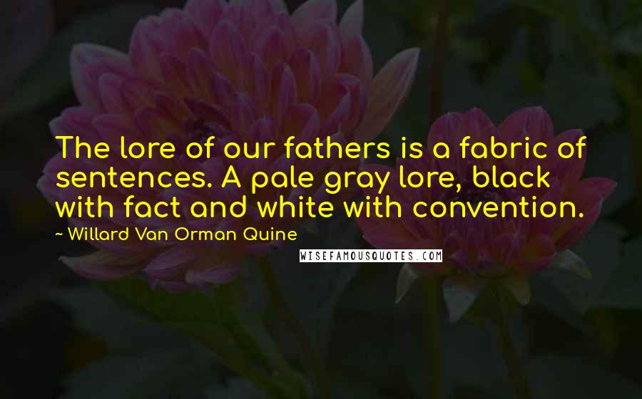 Willard Van Orman Quine Quotes: The lore of our fathers is a fabric of sentences. A pale gray lore, black with fact and white with convention.