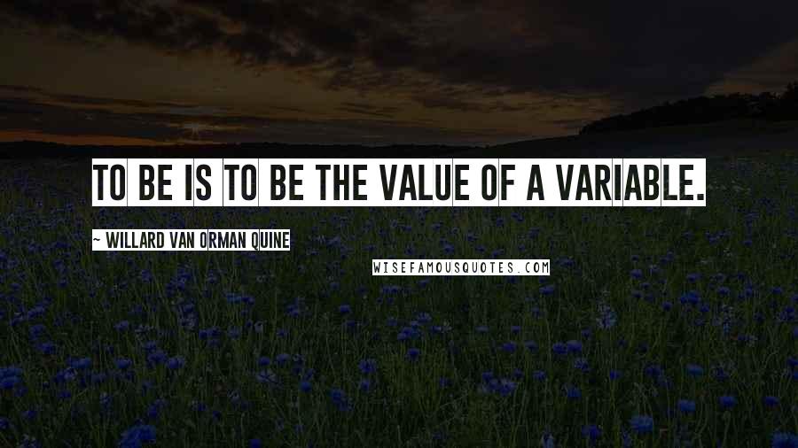 Willard Van Orman Quine Quotes: To be is to be the value of a variable.