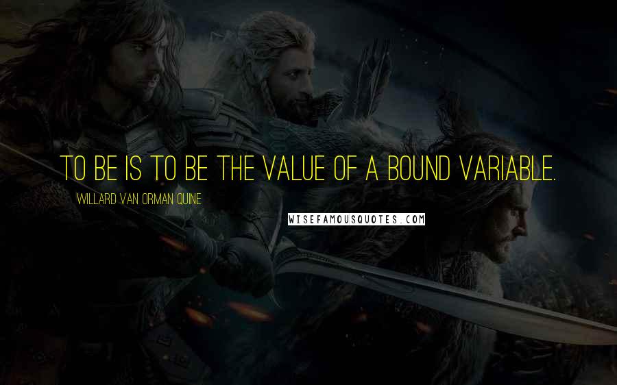 Willard Van Orman Quine Quotes: To be is to be the value of a bound variable.
