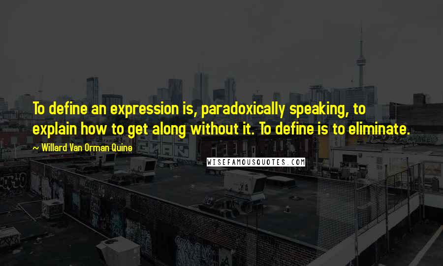 Willard Van Orman Quine Quotes: To define an expression is, paradoxically speaking, to explain how to get along without it. To define is to eliminate.