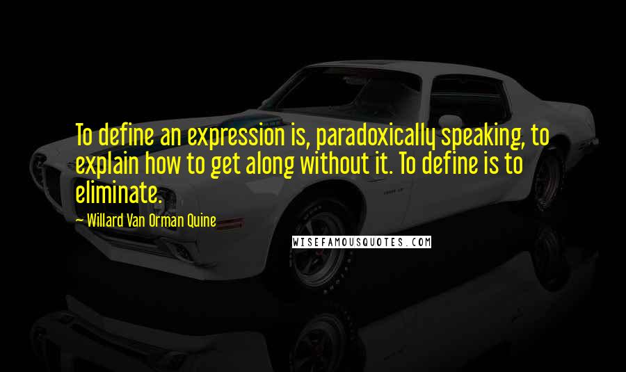 Willard Van Orman Quine Quotes: To define an expression is, paradoxically speaking, to explain how to get along without it. To define is to eliminate.