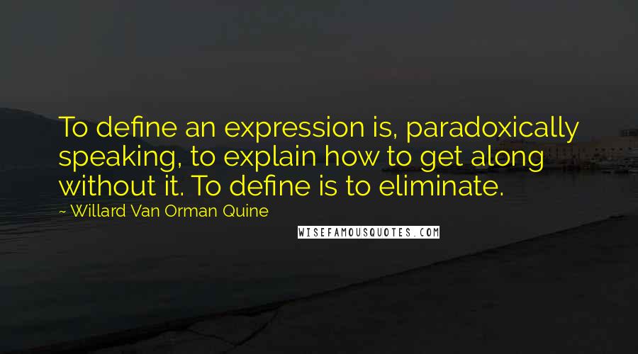 Willard Van Orman Quine Quotes: To define an expression is, paradoxically speaking, to explain how to get along without it. To define is to eliminate.