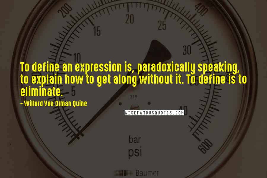 Willard Van Orman Quine Quotes: To define an expression is, paradoxically speaking, to explain how to get along without it. To define is to eliminate.