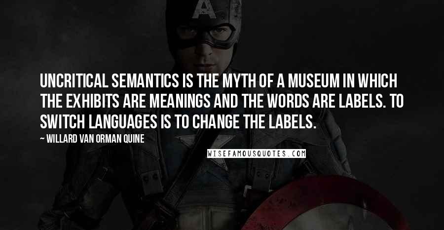 Willard Van Orman Quine Quotes: Uncritical semantics is the myth of a museum in which the exhibits are meanings and the words are labels. To switch languages is to change the labels.