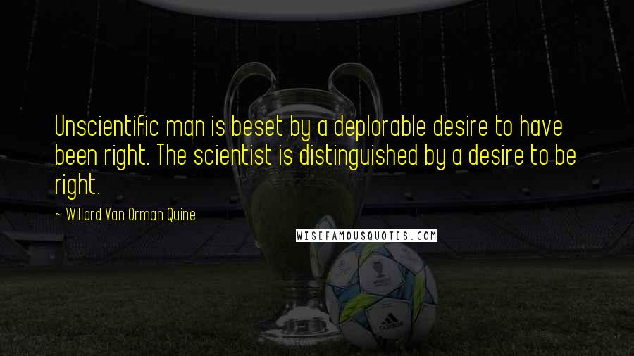 Willard Van Orman Quine Quotes: Unscientific man is beset by a deplorable desire to have been right. The scientist is distinguished by a desire to be right.