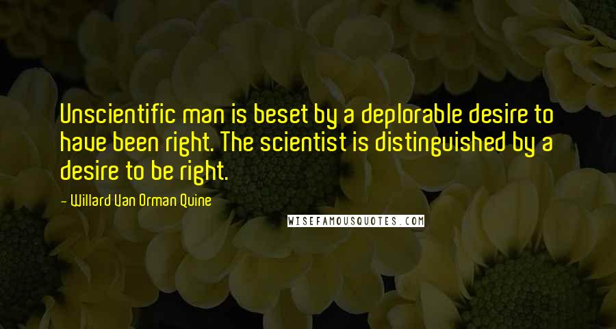 Willard Van Orman Quine Quotes: Unscientific man is beset by a deplorable desire to have been right. The scientist is distinguished by a desire to be right.