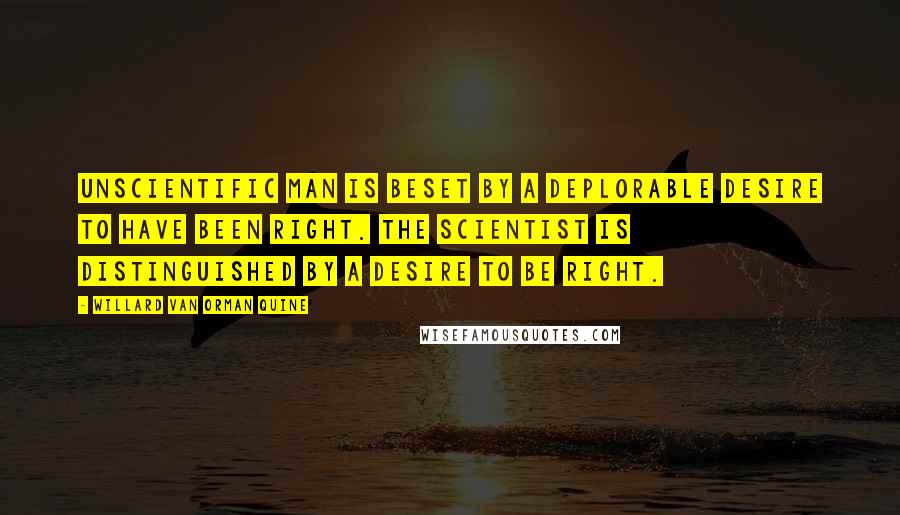 Willard Van Orman Quine Quotes: Unscientific man is beset by a deplorable desire to have been right. The scientist is distinguished by a desire to be right.