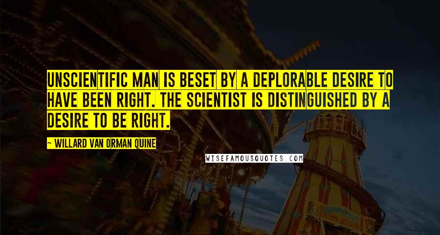 Willard Van Orman Quine Quotes: Unscientific man is beset by a deplorable desire to have been right. The scientist is distinguished by a desire to be right.