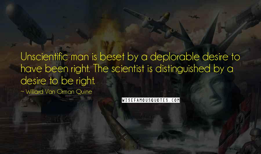 Willard Van Orman Quine Quotes: Unscientific man is beset by a deplorable desire to have been right. The scientist is distinguished by a desire to be right.
