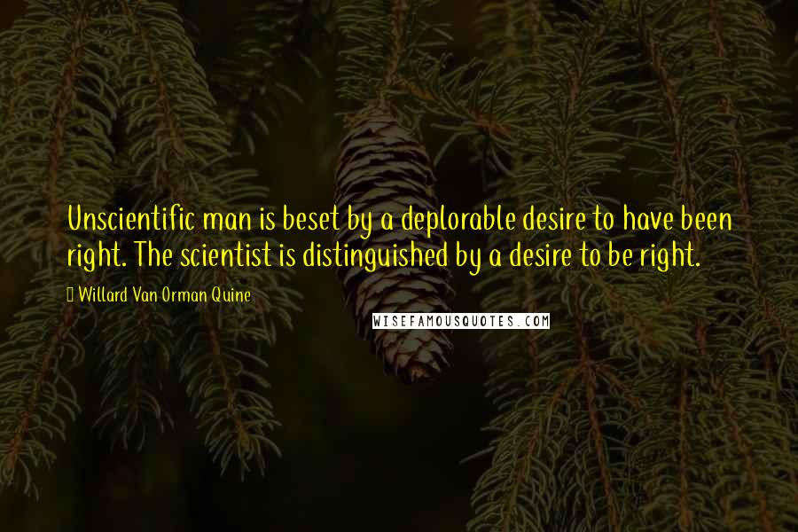 Willard Van Orman Quine Quotes: Unscientific man is beset by a deplorable desire to have been right. The scientist is distinguished by a desire to be right.